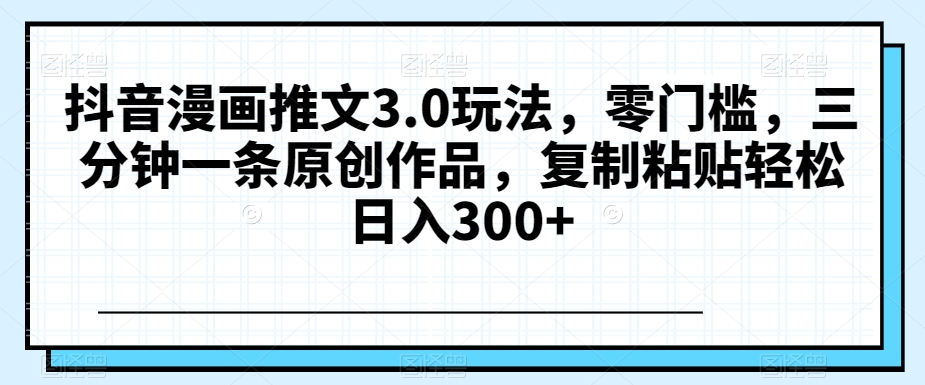 抖音漫画推文3.0玩法，零门槛，三分钟一条原创作品，复制粘贴轻松日入300+【揭秘】-观智斋电商课程站