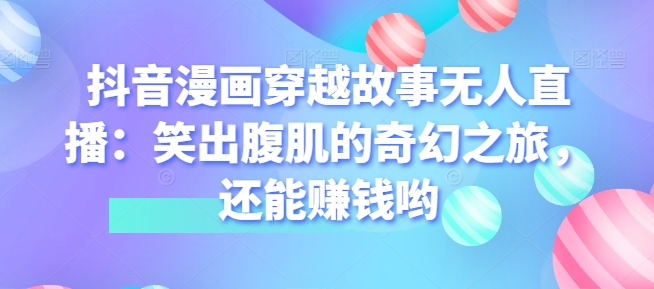 抖音漫画穿越故事无人直播：笑出腹肌的奇幻之旅，还能赚钱哟-观智斋电商课程站
