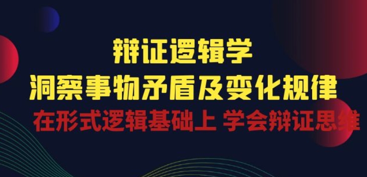 辩证 逻辑学 | 洞察 事物矛盾及变化规律 在形式逻辑基础上 学会辩证思维-观智斋电商课程站