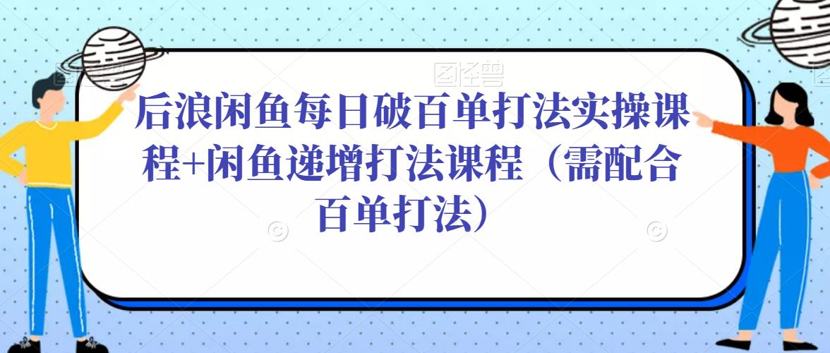 后浪闲鱼每日破百单打法实操课程+闲鱼递增打法课程（需配合百单打法）-观智斋电商课程站