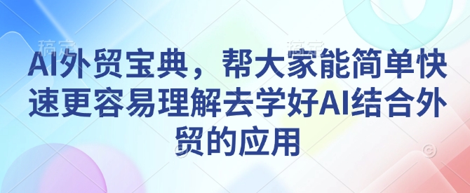 AI外贸宝典，帮大家能简单快速更容易理解去学好AI结合外贸的应用-观智斋电商课程站