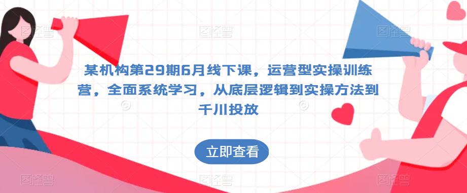 某机构第29期6月线下课，运营型实操训练营，全面系统学习，从底层逻辑到实操方法到千川投放-观智斋电商课程站