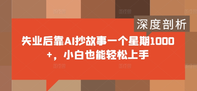 失业后靠AI抄故事一个星期1000+，小白也能轻松上手-观智斋电商课程站