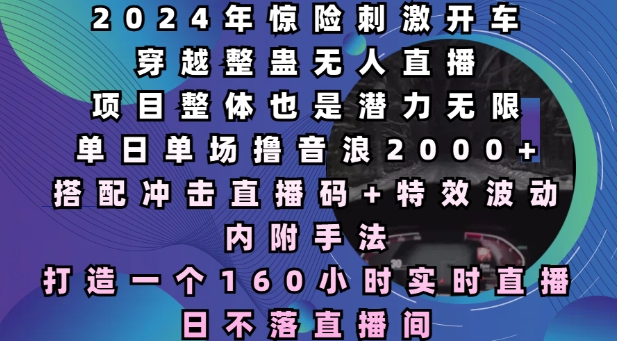 2024年惊险刺激开车穿越整蛊无人直播，单日单场撸音浪2000+，打造一个160小时实时直播日不落直播间【揭秘】-观智斋电商课程站