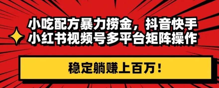 小吃配方暴力捞金，抖音快手小红书视频号多平台矩阵操作，稳定躺赚上百万！-观智斋电商课程站