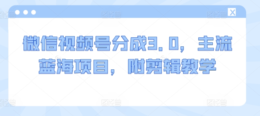 微信视频号分成3.0，主流蓝海项目，附剪辑教学-观智斋电商课程站