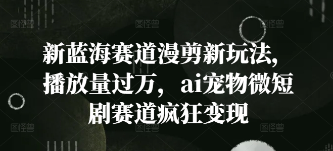 新蓝海赛道漫剪新玩法，播放量过万，ai宠物微短剧赛道疯狂变现【揭秘】-观智斋电商课程站