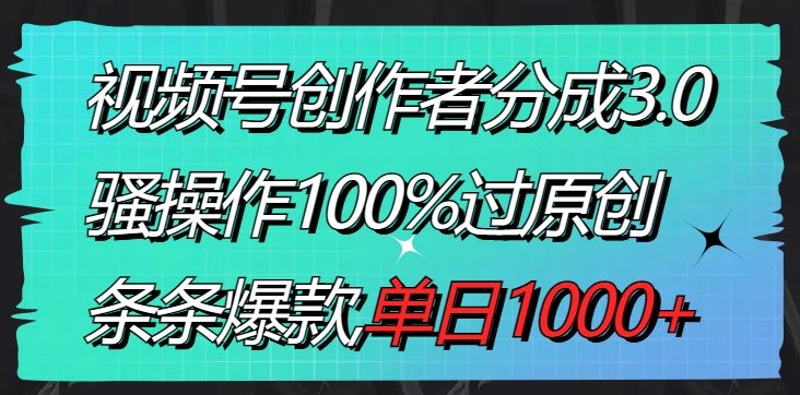 视频号创作者分成3.0玩法，骚操作100%过原创，条条爆款，单日1000+-观智斋电商课程站