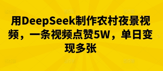 用DeepSeek制作农村夜景视频，一条视频点赞5W，单日变现多张-观智斋电商课程站