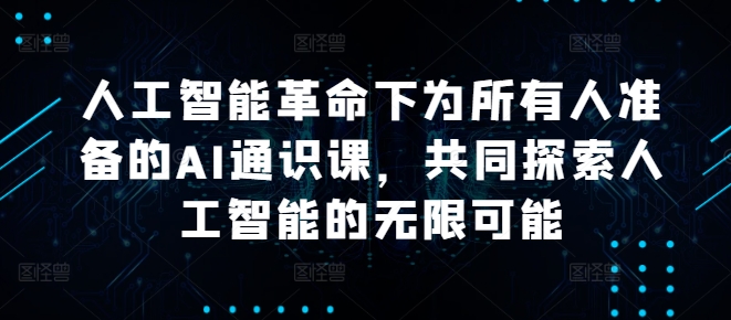 人工智能革命下为所有人准备的AI通识课，共同探索人工智能的无限可能-观智斋电商课程站