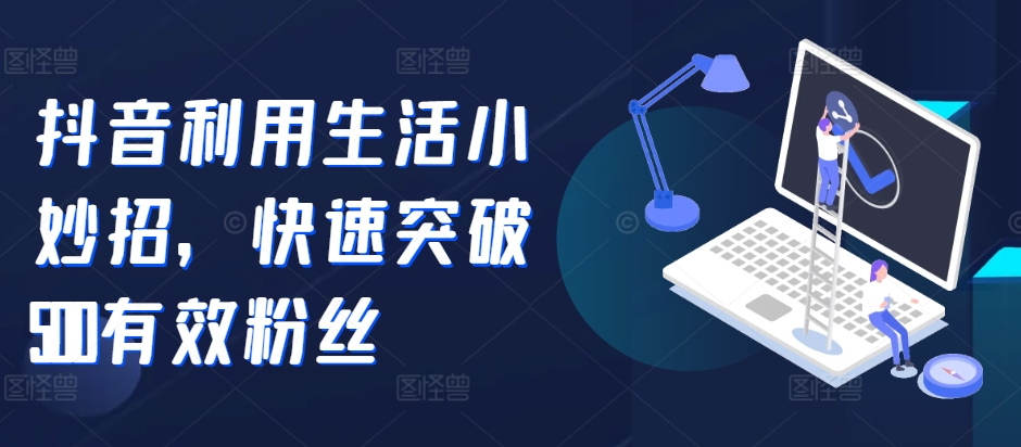 抖音利用生活小妙招，快速突破500有效粉丝-观智斋电商课程站