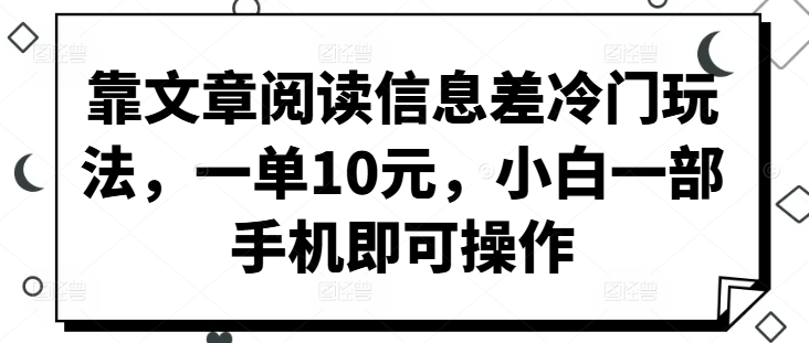 靠文章阅读信息差冷门玩法，一单10元，小白一部手机即可操作-观智斋电商课程站