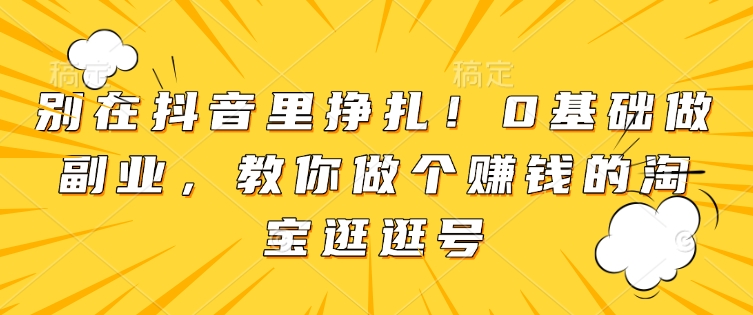 别在抖音里挣扎！0基础做副业，教你做个赚钱的淘宝逛逛号-观智斋电商课程站