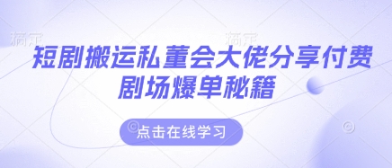 短剧搬运私董会大佬分享付费剧场爆单秘籍-观智斋电商课程站