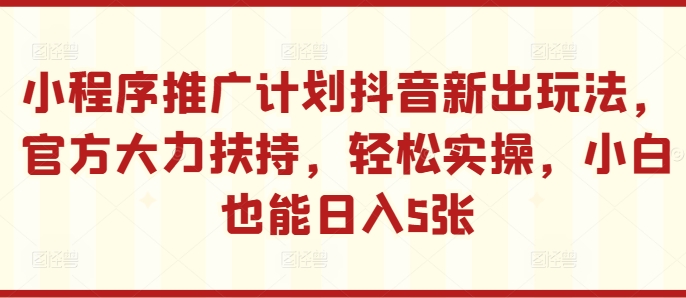 小程序推广计划抖音新出玩法，官方大力扶持，轻松实操，小白也能日入5张【揭秘】-观智斋电商课程站