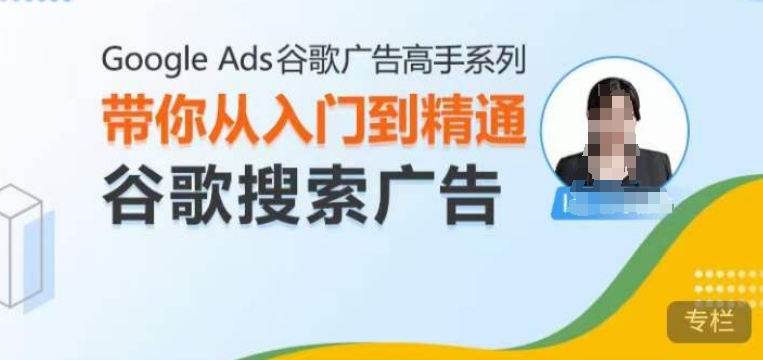 Google Ads谷歌广告高手 – 搜索广告，带你从入门到精通谷歌搜索广告-观智斋电商课程站
