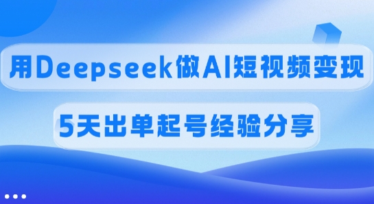 佣金45%，用Deepseek做AI短视频变现，5天出单起号经验分享-观智斋电商课程站