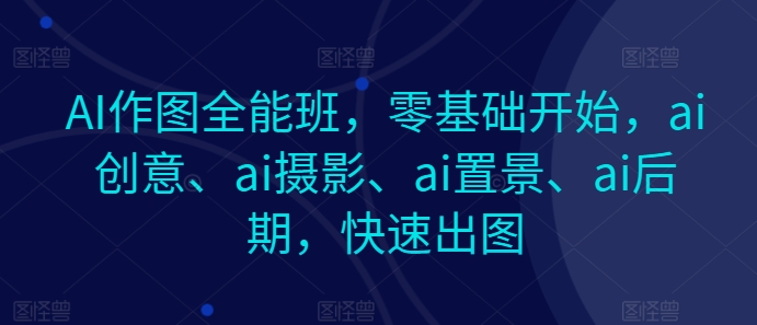 AI作图全能班，零基础开始，ai创意、ai摄影、ai置景、ai后期，快速出图-观智斋电商课程站