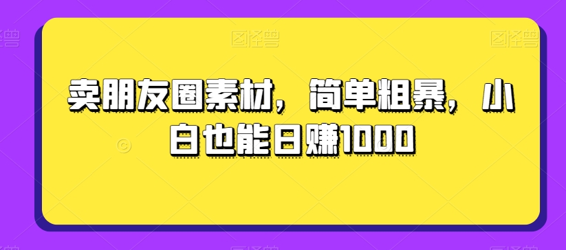 卖朋友圈素材，简单粗暴，小白也能日赚1000-观智斋电商课程站