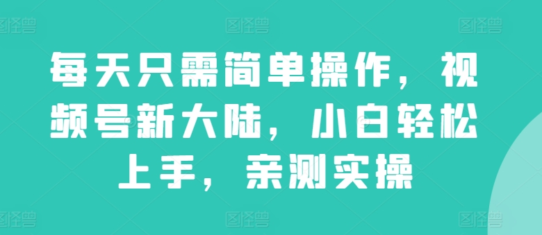 每天只需简单操作，视频号新大陆，小白轻松上手，亲测实操-观智斋电商课程站