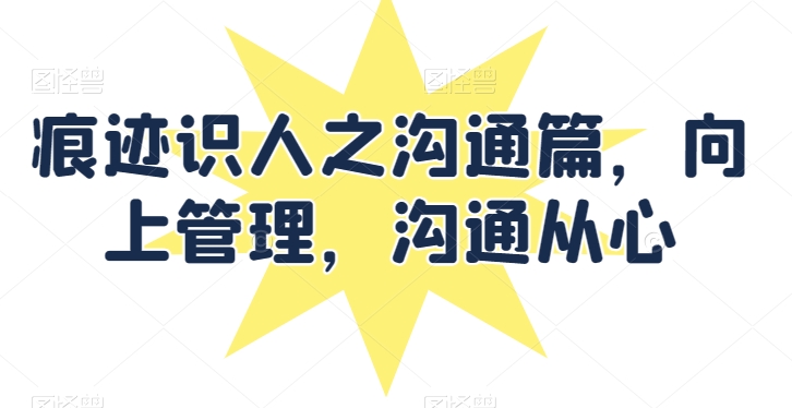 痕迹识人之沟通篇，向上管理，沟通从心-观智斋电商课程站