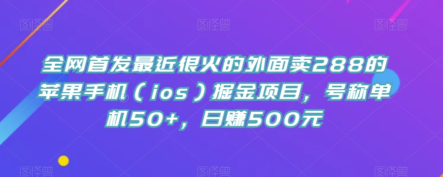 全网首发最近很火的外面卖288的苹果手机（ios）掘金项目，号称单机50+，日赚500元【揭秘】-观智斋电商课程站