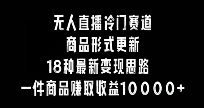 无人直播冷门赛道，商品形式更新，18种变现思路，一件商品赚取收益10000+【揭秘】-观智斋电商课程站