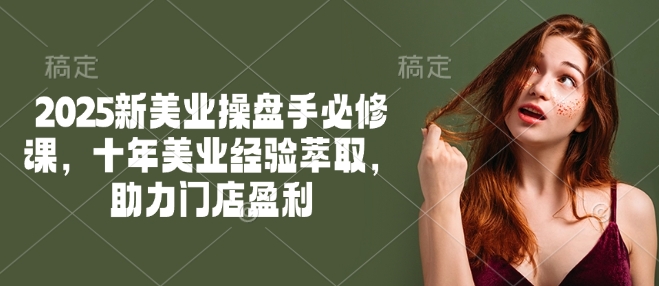 2025新美业操盘手必修课，十年美业经验萃取，助力门店盈利-观智斋电商课程站