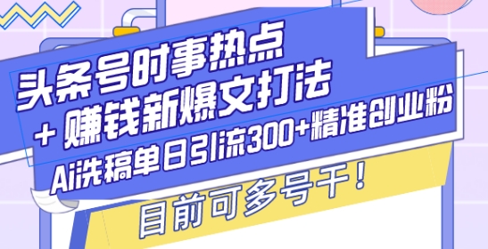 头条号时事热点+赚钱新爆文打法，Ai洗稿单日引流300+精准创业粉，目前可多号干【揭秘】-观智斋电商课程站