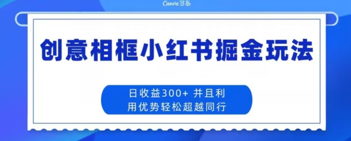 创意相框小红书掘金玩法日收益300+-观智斋电商课程站