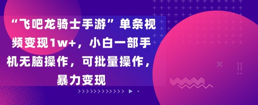 “飞吧龙骑士手游”单条视频变现1w+，小白一部手机无脑操作，可批量操作，暴力变现【揭秘】-观智斋电商课程站