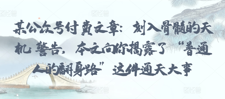 某公众号付费文章：刻入骨髓的天机: 警告，本文向你揭露了 “普通人的翻身路” 这件通天大事-观智斋电商课程站
