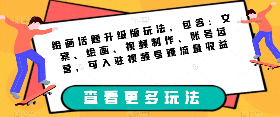 绘画话题升级版玩法，包含：文案、绘画、视频制作、账号运营，可入驻视频号赚流量收益-观智斋电商课程站