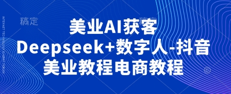 美业AI获客Deepseek+数字人-抖音美业教程电商教程-观智斋电商课程站