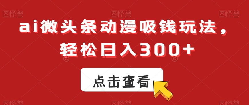 ai微头条动漫吸钱玩法，轻松日入300+【揭秘】-观智斋电商课程站