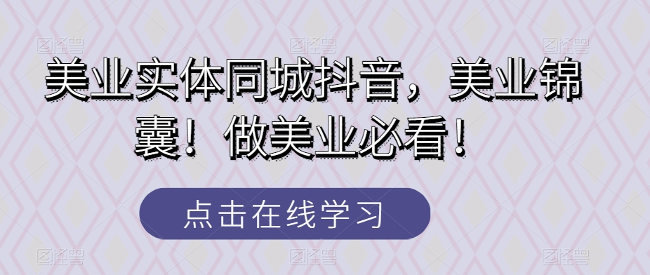 美业实体同城抖音，美业锦囊！做美业必看！-观智斋电商课程站