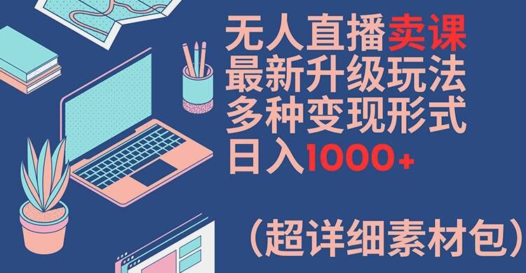 无人直播卖课最新升级玩法，多种变现形式，日入1000+(超详细素材包)【揭秘】-观智斋电商课程站
