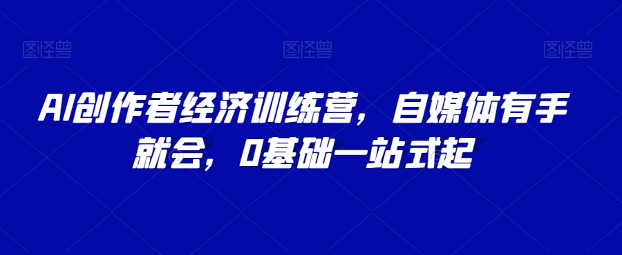 AI创作者经济训练营，自媒体有手就会，0基础一站式起-观智斋电商课程站
