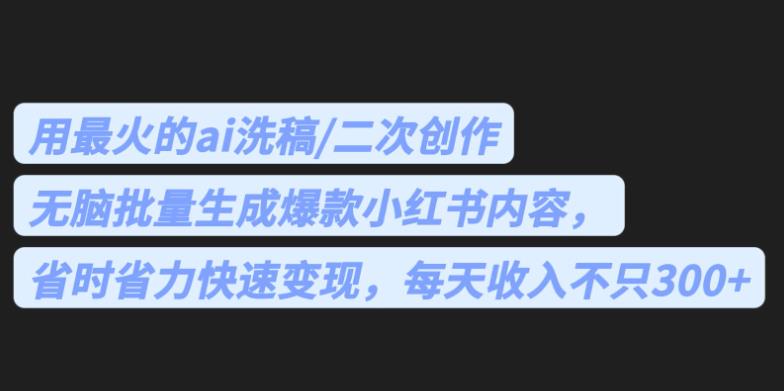 最火的ai洗稿，无脑批量生成爆款小红书内容，省时省力，每天收入不只300+【揭秘】-观智斋电商课程站