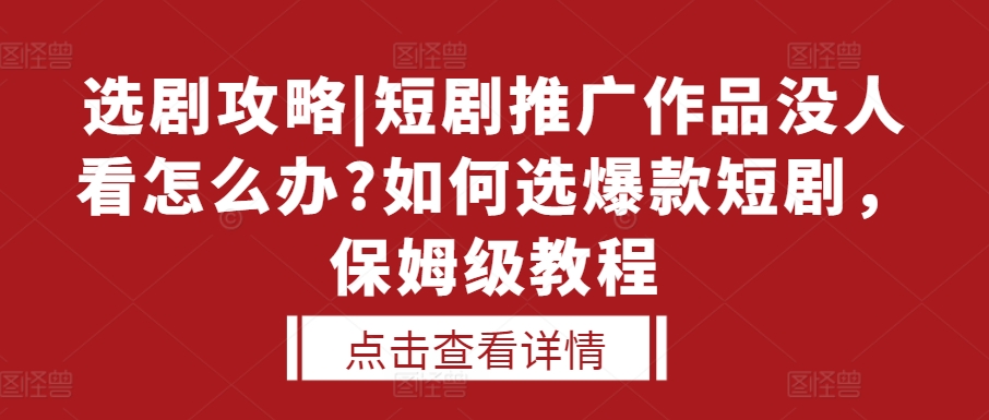 选剧攻略|短剧推广作品没人看怎么办?如何选爆款短剧，保姆级教程-观智斋电商课程站