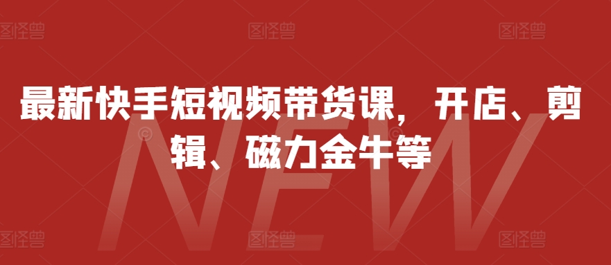 最新快手短视频带货课，开店、剪辑、磁力金牛等-观智斋电商课程站