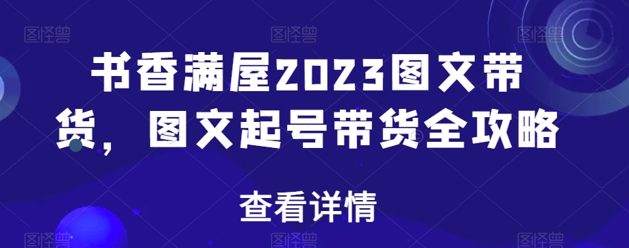 书香满屋2023图文带货，图文起号带货全攻略-观智斋电商课程站