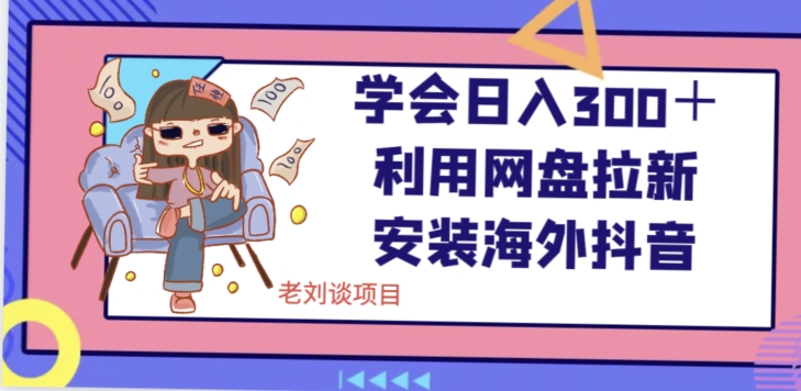 学会日入300＋，利用网盘拉新安装海外抖音保姆级教学【揭秘】-观智斋电商课程站