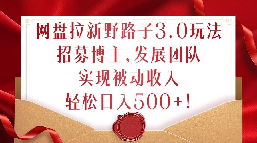 网盘拉新野路子3.0玩法，招募博主，发展团队，实现被动收入，轻松日入500+【揭秘】-观智斋电商课程站