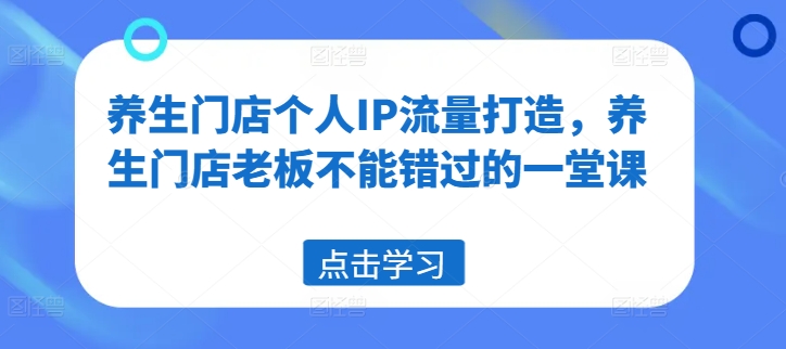 养生门店个人IP流量打造，养生门店老板不能错过的一堂课-观智斋电商课程站