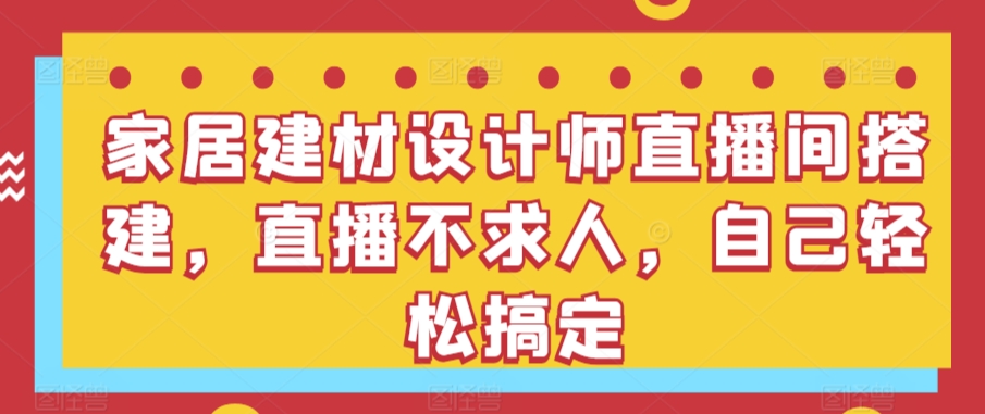 家居建材设计师直播间搭建，直播不求人，自己轻松搞定-观智斋电商课程站