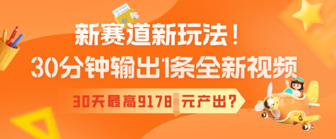 新赛道新玩法！30分钟输出1条全新视频，30天最高9178元产出?-观智斋电商课程站