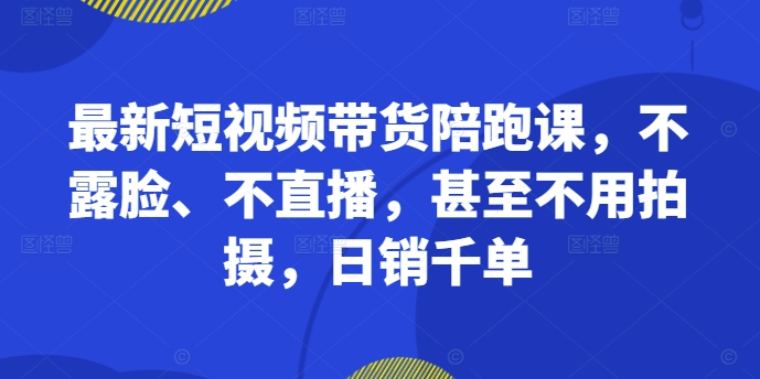 最新短视频带货陪跑课，不露脸、不直播，甚至不用拍摄，日销千单-观智斋电商课程站