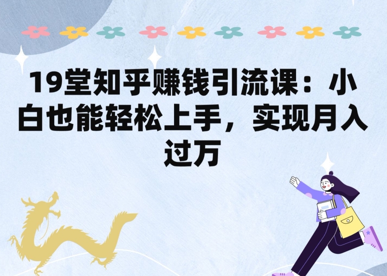19堂知乎赚钱引流课：小白也能轻松上手，实现月入过W-观智斋电商课程站