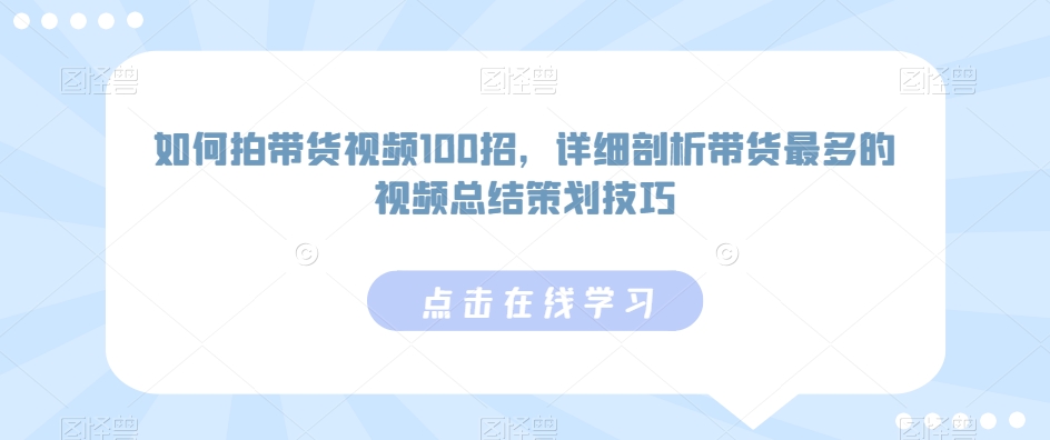 如何拍带货视频100招，详细剖析带货最多的视频总结策划技巧-观智斋电商课程站